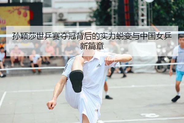 孙颖莎世乒赛夺冠背后的实力蜕变与中国女乒新篇章