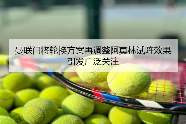 曼联门将轮换方案再调整阿莫林试阵效果引发广泛关注