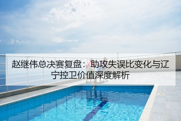 赵继伟总决赛复盘：助攻失误比变化与辽宁控卫价值深度解析