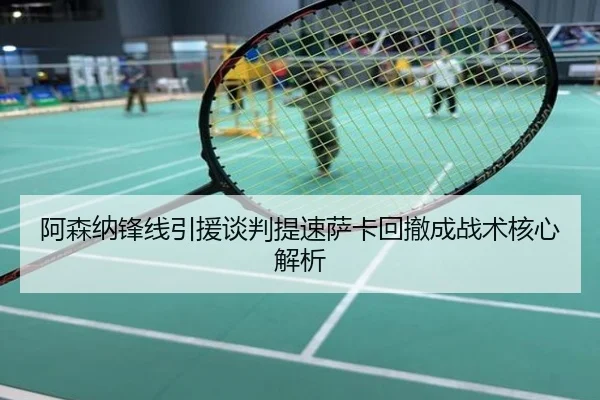 阿森纳锋线引援谈判提速萨卡回撤成战术核心解析
