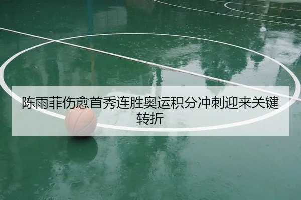 陈雨菲伤愈首秀连胜奥运积分冲刺迎来关键转折
