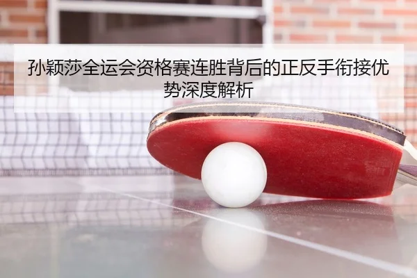 孙颖莎全运会资格赛连胜背后的正反手衔接优势深度解析
