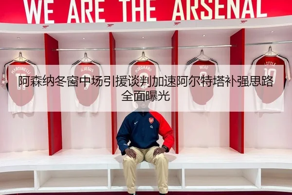 阿森纳冬窗中场引援谈判加速阿尔特塔补强思路全面曝光