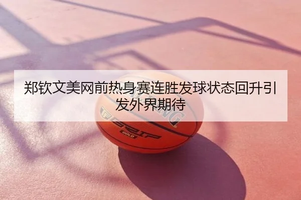 郑钦文美网前热身赛连胜发球状态回升引发外界期待