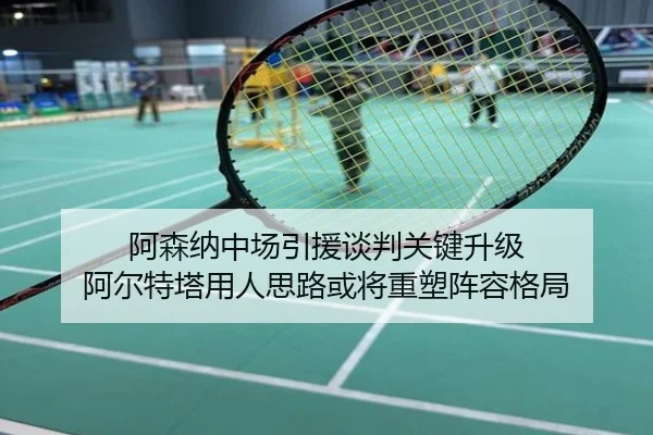 阿森纳中场引援谈判关键升级 阿尔特塔用人思路或将重塑阵容格局