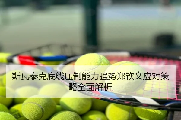 斯瓦泰克底线压制能力强势郑钦文应对策略全面解析