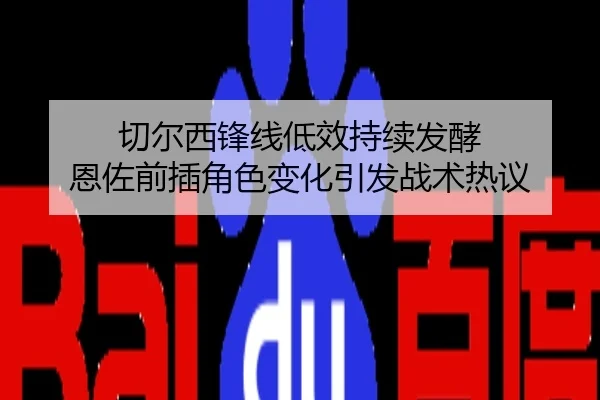 切尔西锋线低效持续发酵 恩佐前插角色变化引发战术热议