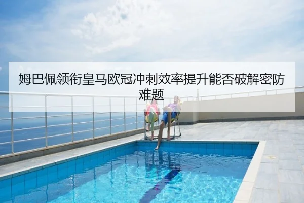 姆巴佩领衔皇马欧冠冲刺效率提升能否破解密防难题