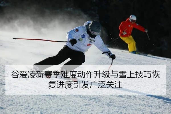 谷爱凌新赛季难度动作升级与雪上技巧恢复进度引发广泛关注